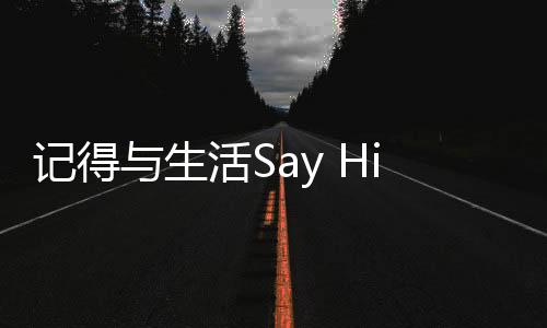 記得與生活Say Hi，擁抱每一個(gè)美好瞬間