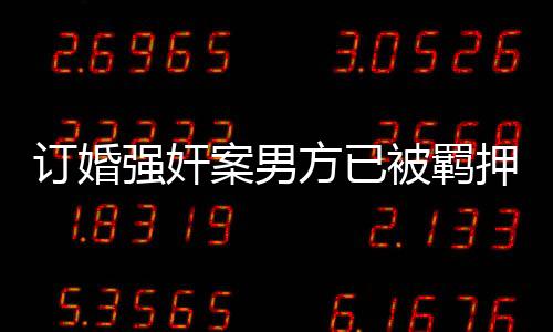 訂婚強奸案男方已被羈押690天，案件進展與反思