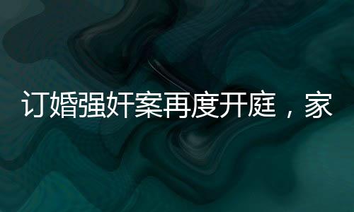 訂婚強奸案再度開庭，家屬堅持無罪立場