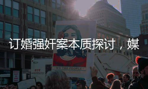 訂婚強(qiáng)奸案本質(zhì)探討，媒體人的深度觀察