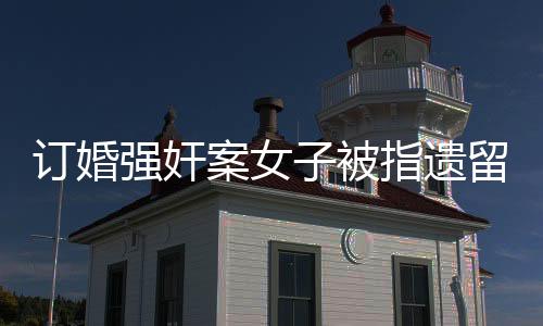 訂婚強奸案女子被指遺留文胸實為眼罩——真相揭秘與法律探討
