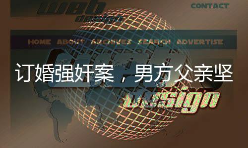 訂婚強(qiáng)奸案，男方父親堅(jiān)信兒子無(wú)罪，案件背后隱藏的情感與法理糾葛
