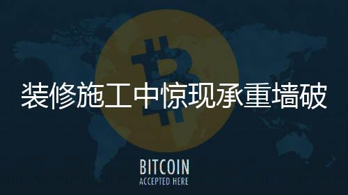 裝修施工中驚現(xiàn)承重墻破壞事件，警示與反思