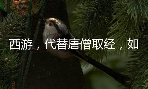 西游，代替唐僧取經(jīng)，如來(lái)被氣哭