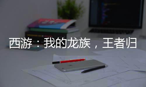 西游：我的龍族，王者歸來