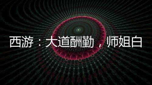 西游：大道酬勤，師姐白素貞