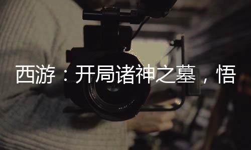 西游：開(kāi)局諸神之墓，悟空跪求拜師