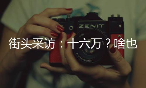 街頭采訪：十六萬？啥也干不了