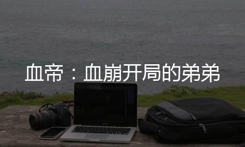 血帝：血崩開(kāi)局的弟弟