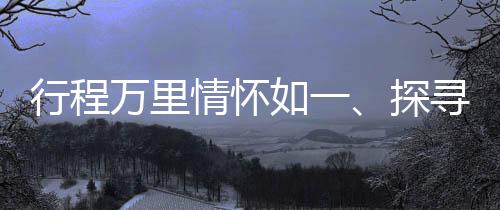 行程萬(wàn)里情懷如一、探尋旅程中的堅(jiān)守與變遷