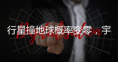 行星撞地球概率變零，宇宙安寧的新時(shí)代來臨