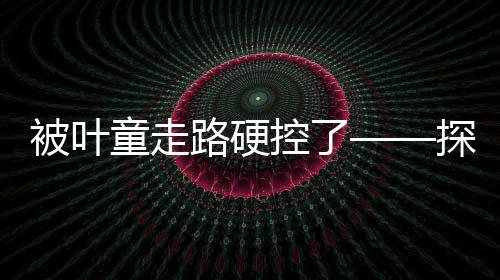 被葉童走路硬控了——探索葉童的獨特魅力與堅韌精神
