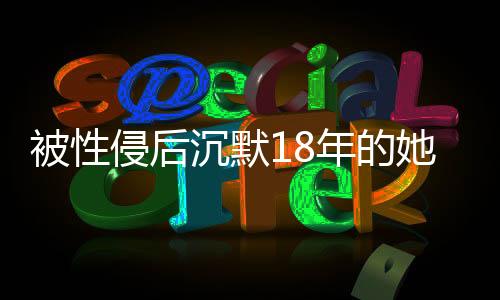 被性侵后沉默18年的她，為何現(xiàn)在發(fā)聲？