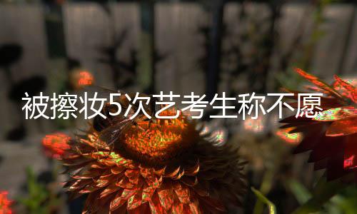 被擦妝5次藝考生稱不愿進(jìn)軍娛樂(lè)圈，背后原因引人深思