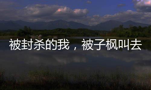 被封殺的我，被子楓叫去醫(yī)院簽字