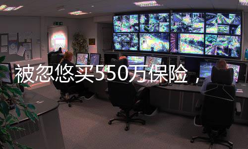 被忽悠買550萬保險，消費者需警惕保險陷阱