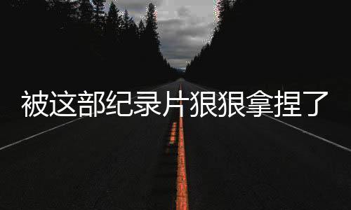被這部紀(jì)錄片狠狠拿捏了，深入解讀其魅力所在