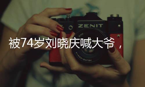 被74歲劉曉慶喊大爺，一個娛樂圈溫馨佳話
