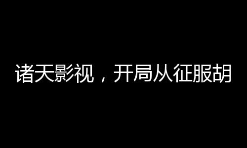 諸天影視，開局從征服胡一菲開始