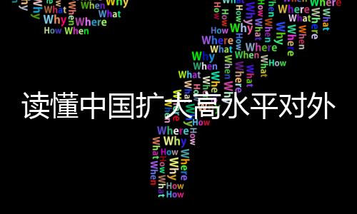 讀懂中國擴大高水平對外開放的決心