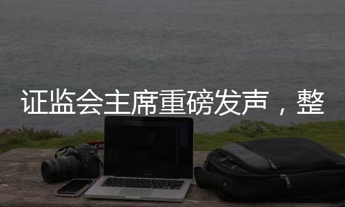 證監(jiān)會(huì)主席重磅發(fā)聲，整治非法薦股等亂象，守護(hù)資本市場(chǎng)健康秩序