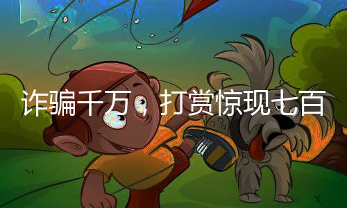 詐騙千萬，打賞驚現(xiàn)七百萬背后的故事