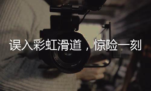 誤入彩虹滑道，驚險(xiǎn)一刻被鏟飛