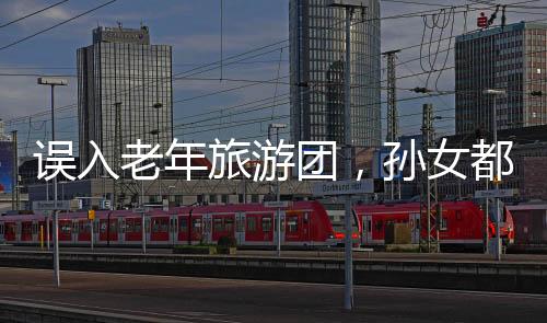 誤入老年旅游團(tuán)，孫女都是女明星