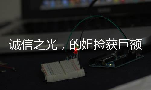 誠(chéng)信之光，的姐撿獲巨額現(xiàn)金堅(jiān)守職業(yè)道德送還失主