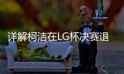 詳解柯潔在LG杯決賽退賽