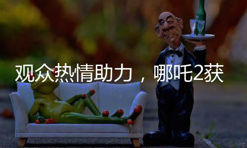 觀眾熱情助力，哪吒2獲百億補(bǔ)貼，共創(chuàng)影視輝煌