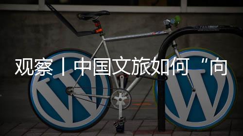 觀察丨中國文旅如何“向新而生”？