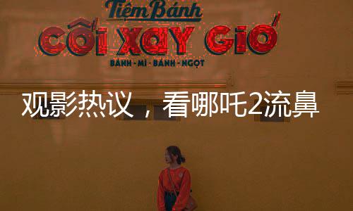 觀影熱議，看哪吒2流鼻血，男子稱必須二刷