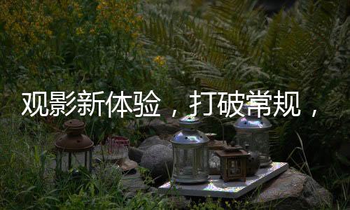 觀影新體驗(yàn)，打破常規(guī)，探尋電影最佳觀看位置并非正中間