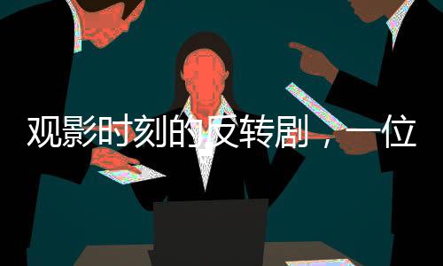 觀影時(shí)刻的反轉(zhuǎn)劇，一位觀眾的冷靜反抗