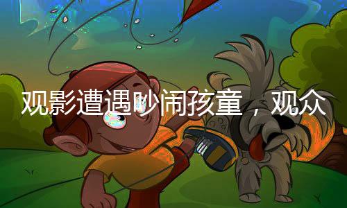 觀影遭遇吵鬧孩童，觀眾與家長(zhǎng)沖突升級(jí)，一場(chǎng)電影引發(fā)的深思事件
