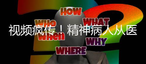 視頻瘋傳！精神病人從醫(yī)院翻墻出逃事件揭秘