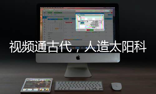 視頻通古代，人造太陽(yáng)科技驚萬(wàn)古