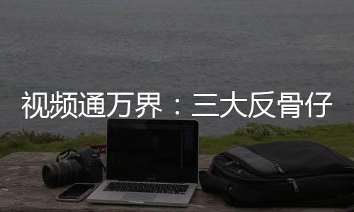 視頻通萬(wàn)界：三大反骨仔大鬧天空