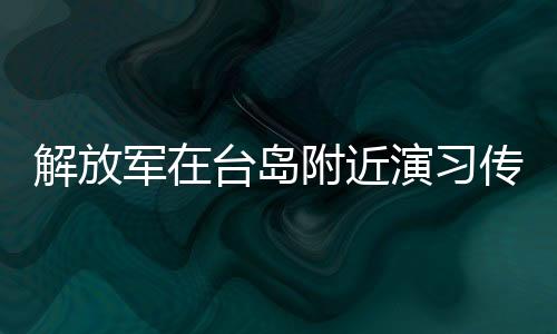 解放軍在臺(tái)島附近演習(xí)傳遞維護(hù)國家統(tǒng)一的決心——以實(shí)際行動(dòng)懲戒臺(tái)獨(dú)
