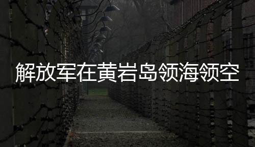 解放軍在黃巖島領(lǐng)海領(lǐng)空實(shí)施戰(zhàn)備警巡，捍衛(wèi)國(guó)家主權(quán)與安全的堅(jiān)定決心