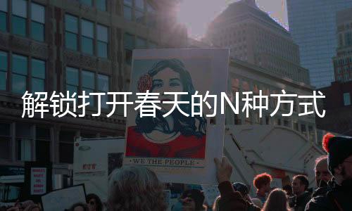 解鎖打開(kāi)春天的N種方式，探尋生機(jī)盎然的多元體驗(yàn)