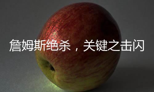 詹姆斯絕殺，關(guān)鍵之擊閃耀球場(chǎng)傳奇