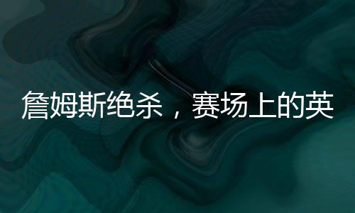 詹姆斯絕殺，賽場上的英雄時刻