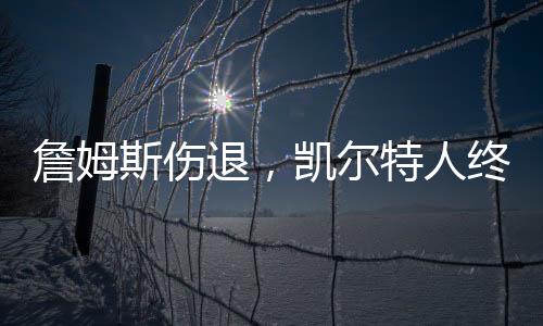 詹姆斯傷退，凱爾特人終結(jié)湖人八連勝——東西爭霸再掀波瀾