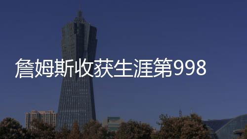 詹姆斯收獲生涯第998場常規(guī)賽勝利，里程碑之戰(zhàn)背后的故事