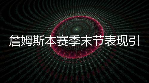 詹姆斯本賽季末節(jié)表現(xiàn)引領(lǐng)球隊(duì)走向勝利之路