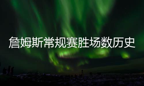 詹姆斯常規(guī)賽勝場數(shù)歷史第三、1002勝場的籃球傳奇之路
