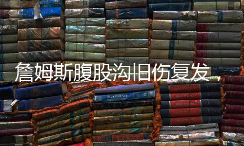 詹姆斯腹股溝舊傷復(fù)發(fā)，職業(yè)生涯面臨嚴(yán)峻挑戰(zhàn)