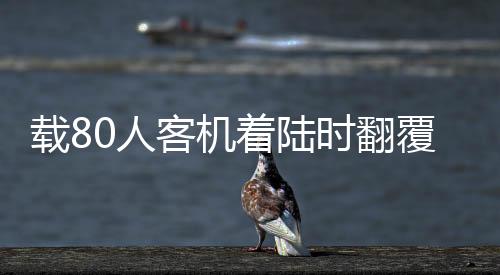 載80人客機(jī)著陸時(shí)翻覆，緊急救援展開，事件震撼全球！